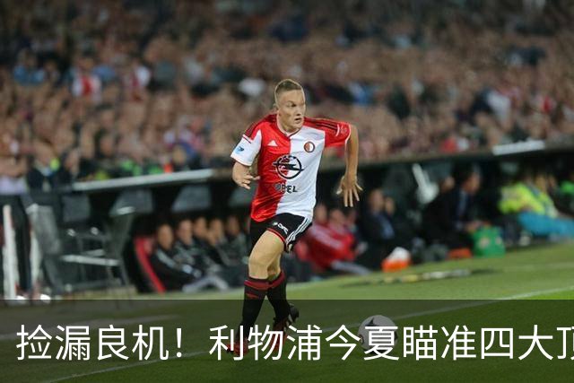 捡漏良机！利物浦今夏瞄准四大顶级自由身，伊劳拉低成本补强阵容